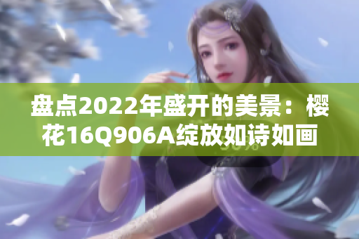 盘点2022年盛开的美景：樱花16Q906A绽放如诗如画