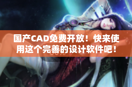 国产CAD免费开放！快来使用这个完善的设计软件吧！