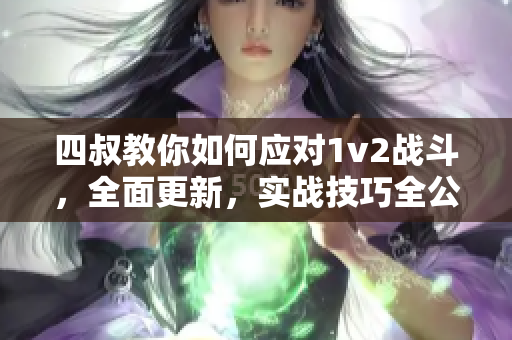 四叔教你如何应对1v2战斗，全面更新，实战技巧全公开