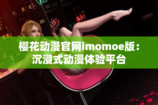 樱花动漫官网imomoe版：沉浸式动漫体验平台