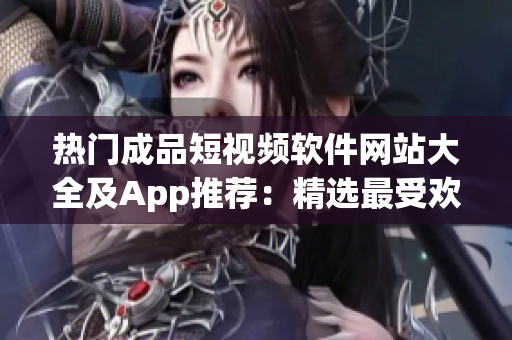 热门成品短视频软件网站大全及App推荐：精选最受欢迎的一手信息