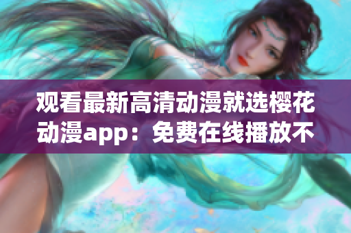 观看最新高清动漫就选樱花动漫app：免费在线播放不容错过