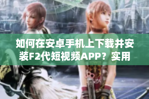 如何在安卓手机上下载并安装F2代短视频APP？实用指南分享(1)