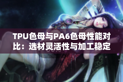 TPU色母与PA6色母性能对比：选材灵活性与加工稳定性分析