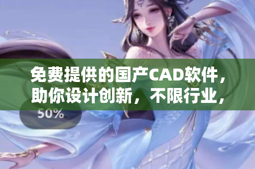 免费提供的国产CAD软件，助你设计创新，不限行业，提高效率