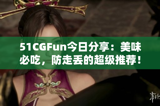 51CGFun今日分享：美味必吃，防走丢的超级推荐！