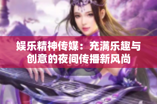 娱乐精神传媒：充满乐趣与创意的夜间传播新风尚