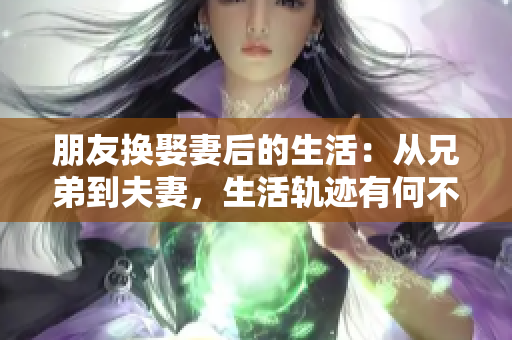 朋友换娶妻后的生活：从兄弟到夫妻，生活轨迹有何不同？