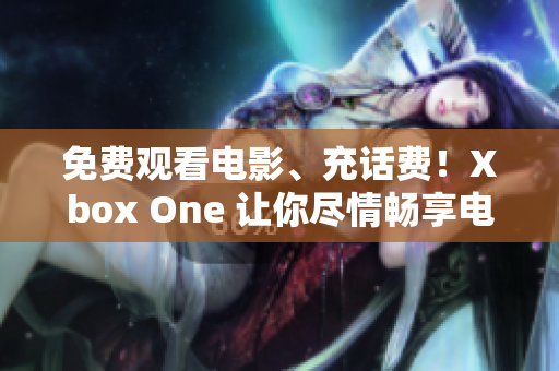 免费观看电影、充话费！Xbox One 让你尽情畅享电影盛宴