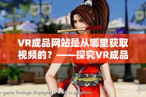 VR成品网站是从哪里获取视频的？——探究VR成品网站的视频来源