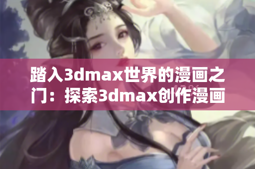 踏入3dmax世界的漫画之门：探索3dmax创作漫画艺术