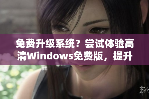 免费升级系统？尝试体验高清Windows免费版，提升视觉享受