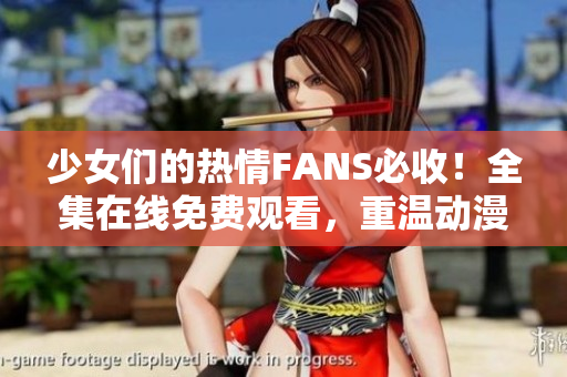 少女们的热情FANS必收！全集在线免费观看，重温动漫游戏风采