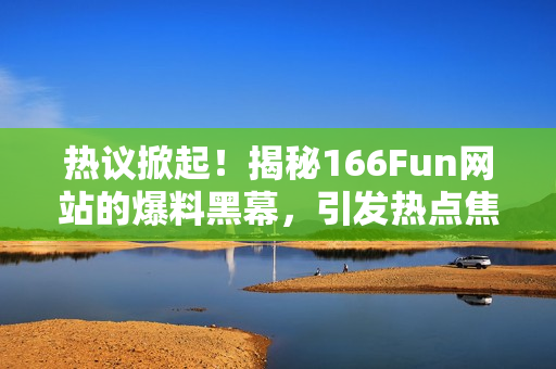 热议掀起！揭秘166Fun网站的爆料黑幕，引发热点焦点再次聚焦