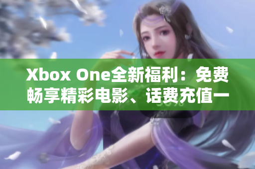 Xbox One全新福利：免费畅享精彩电影、话费充值一举两得