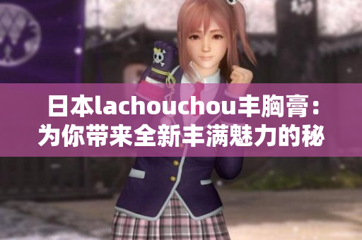 日本lachouchou丰胸膏：为你带来全新丰满魅力的秘密武器