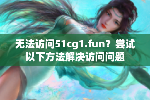 无法访问51cg1.fun？尝试以下方法解决访问问题