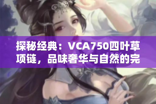 探秘经典：VCA750四叶草项链，品味奢华与自然的完美结合