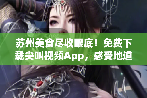 苏州美食尽收眼底！免费下载尖叫视频App，感受地道美食风味(1)