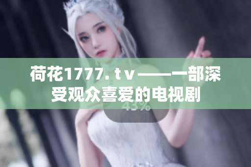 荷花1777. tⅴ——一部深受观众喜爱的电视剧