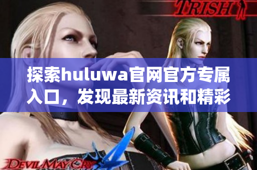 探索huluwa官网官方专属入口，发现最新资讯和精彩内容(1)