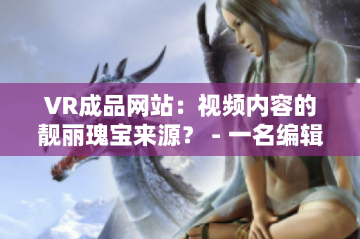 VR成品网站：视频内容的靓丽瑰宝来源？ - 一名编辑的观点