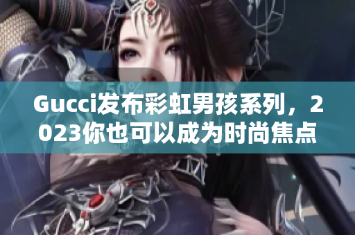 Gucci发布彩虹男孩系列，2023你也可以成为时尚焦点