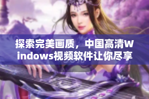 探索完美画质，中国高清Windows视频软件让你尽享视觉盛宴