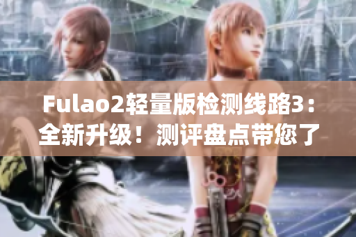 Fulao2轻量版检测线路3：全新升级！测评盘点带您了解最新发展(1)