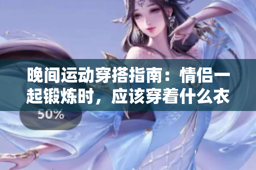 晚间运动穿搭指南：情侣一起锻炼时，应该穿着什么衣服？