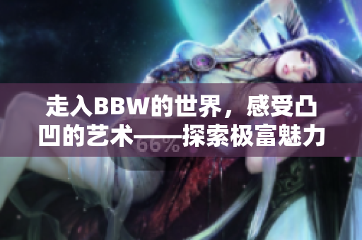 走入BBW的世界，感受凸凹的艺术——探索极富魅力的BBW文化