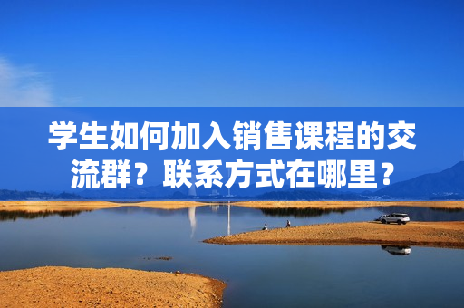 学生如何加入销售课程的交流群？联系方式在哪里？