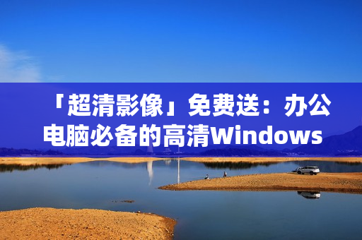 「超清影像」免费送：办公电脑必备的高清Windows操作系统