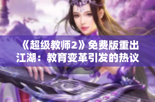 《超级教师2》免费版重出江湖：教育变革引发的热议