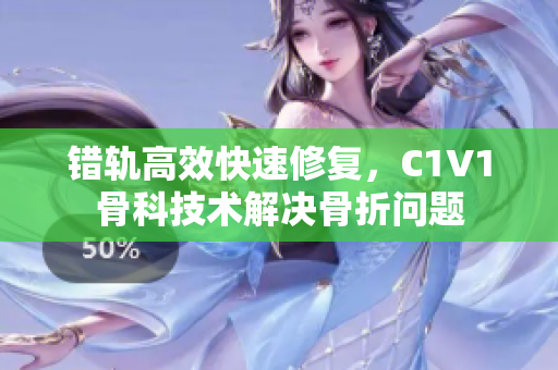 错轨高效快速修复，C1V1骨科技术解决骨折问题