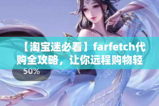 【淘宝迷必看】farfetch代购全攻略，让你远程购物轻松省钱！