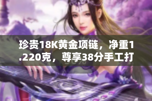 珍贵18K黄金项链，净重1.220克，尊享38分手工打磨