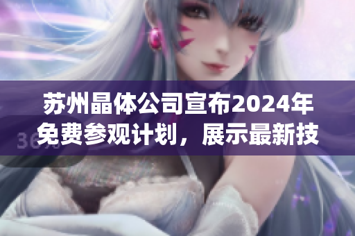 苏州晶体公司宣布2024年免费参观计划，展示最新技术与发展方向(1)