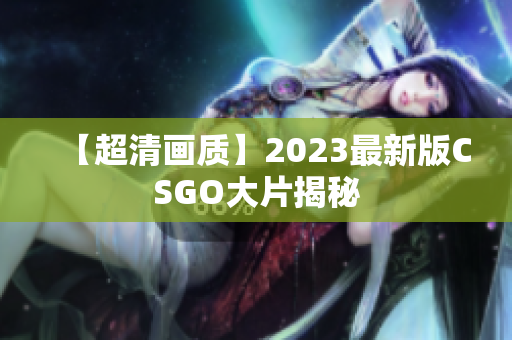 【超清画质】2023最新版CSGO大片揭秘