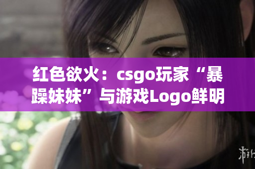 红色欲火：csgo玩家“暴躁妹妹”与游戏Logo鲜明对比