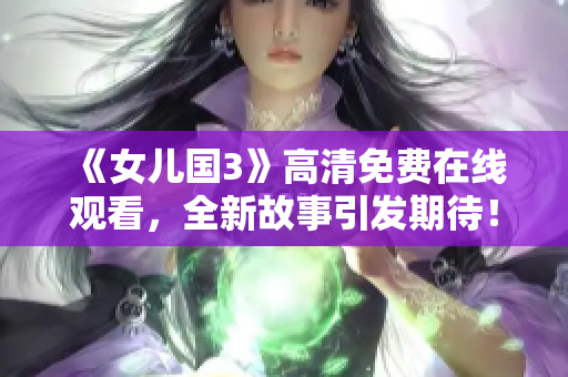 《女儿国3》高清免费在线观看，全新故事引发期待！