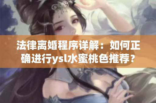 法律离婚程序详解：如何正确进行ysl水蜜桃色推荐？