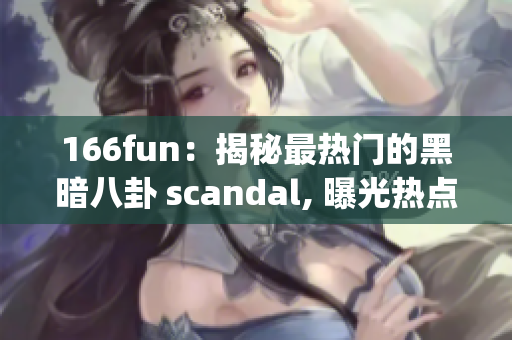 166fun：揭秘最热门的黑暗八卦 scandal, 曝光热点黑料(1)