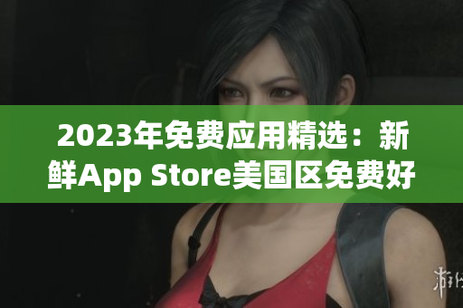 2023年免费应用精选：新鲜App Store美国区免费好物推荐