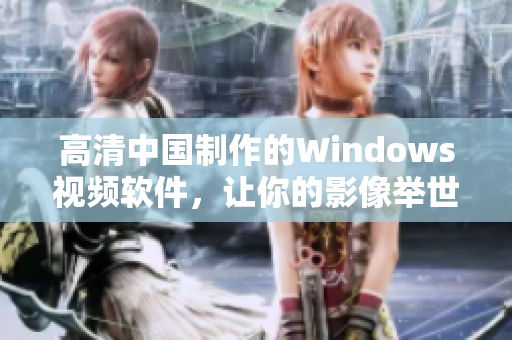 高清中国制作的Windows视频软件，让你的影像举世无双