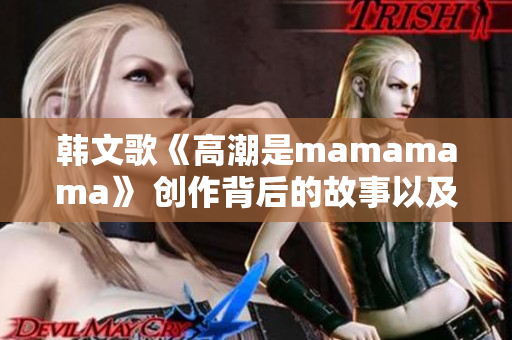 韩文歌《高潮是mamamama》 创作背后的故事以及音乐特点