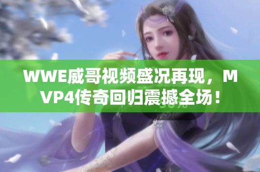 WWE威哥视频盛况再现，MVP4传奇回归震撼全场！