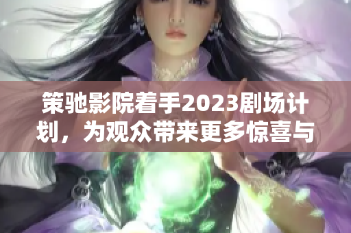 策驰影院着手2023剧场计划，为观众带来更多惊喜与体验