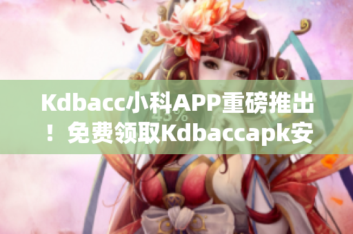 Kdbacc小科APP重磅推出！免费领取Kdbaccapk安装包(1)