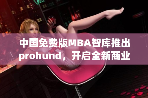 中国免费版MBA智库推出prohund，开启全新商业智慧模式